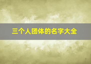 三个人团体的名字大全