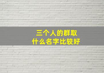 三个人的群取什么名字比较好