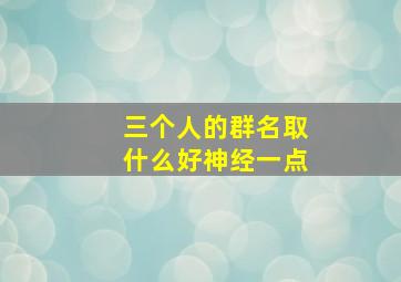 三个人的群名取什么好神经一点