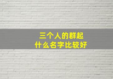 三个人的群起什么名字比较好