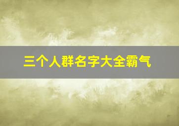 三个人群名字大全霸气