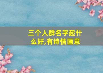 三个人群名字起什么好,有诗情画意