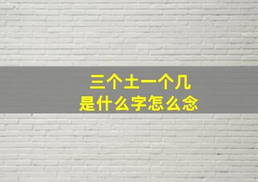 三个土一个几是什么字怎么念