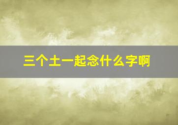 三个土一起念什么字啊