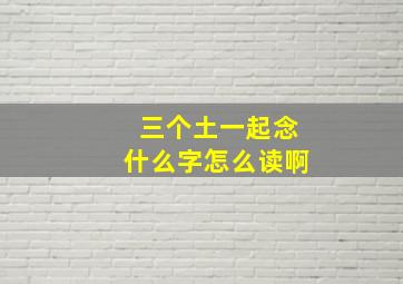 三个土一起念什么字怎么读啊