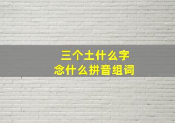 三个土什么字念什么拼音组词