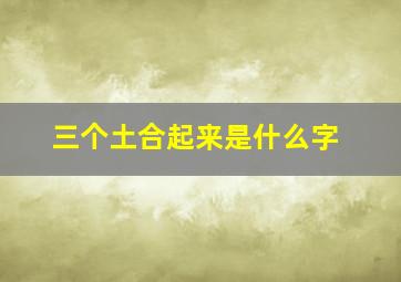 三个土合起来是什么字