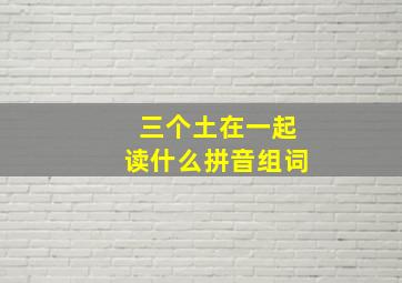 三个土在一起读什么拼音组词