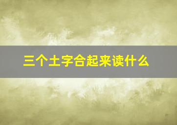 三个土字合起来读什么