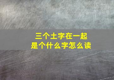 三个土字在一起是个什么字怎么读