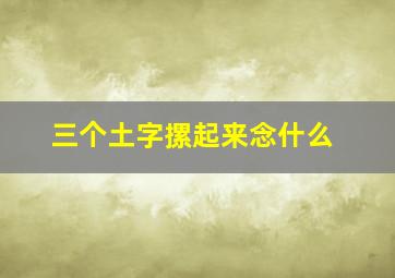 三个土字摞起来念什么