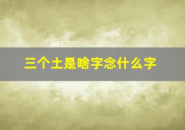 三个土是啥字念什么字