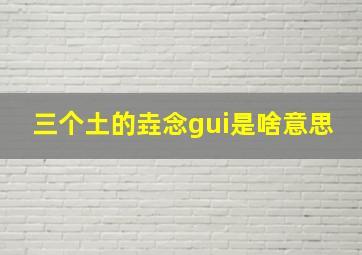 三个土的垚念gui是啥意思