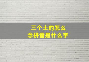 三个土的怎么念拼音是什么字