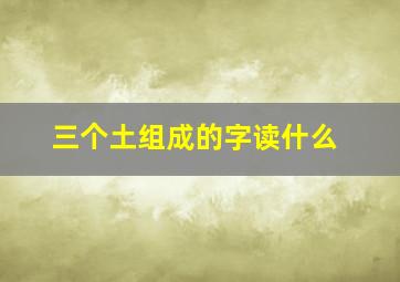 三个土组成的字读什么