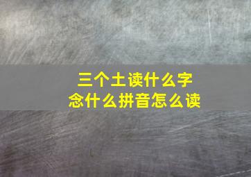 三个土读什么字念什么拼音怎么读