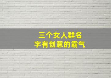 三个女人群名字有创意的霸气