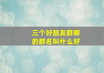 三个好朋友群聊的群名叫什么好