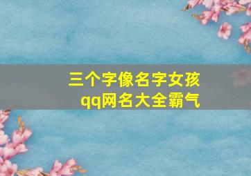 三个字像名字女孩qq网名大全霸气