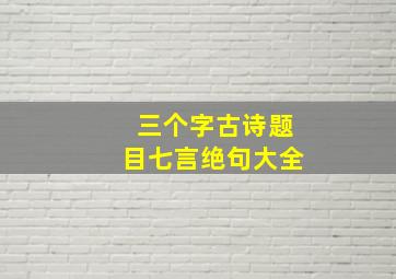 三个字古诗题目七言绝句大全