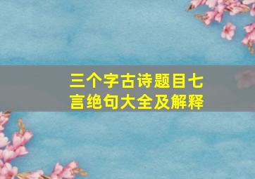 三个字古诗题目七言绝句大全及解释