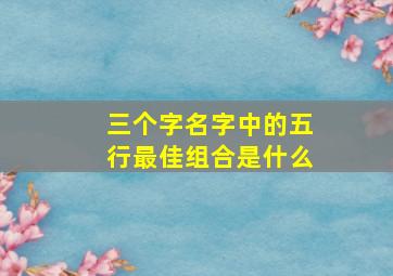 三个字名字中的五行最佳组合是什么