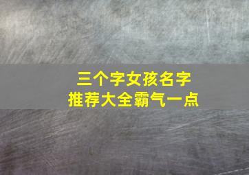 三个字女孩名字推荐大全霸气一点