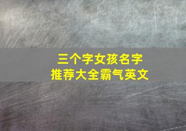 三个字女孩名字推荐大全霸气英文