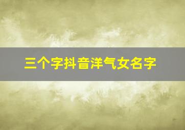 三个字抖音洋气女名字