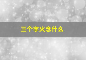 三个字火念什么