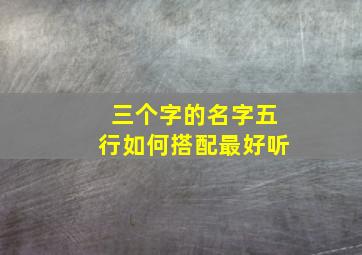 三个字的名字五行如何搭配最好听