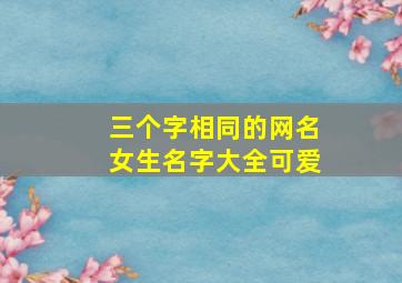 三个字相同的网名女生名字大全可爱