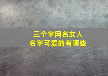 三个字网名女人名字可爱的有哪些