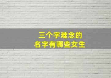 三个字难念的名字有哪些女生