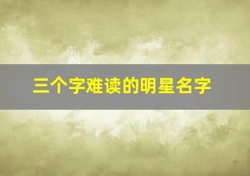 三个字难读的明星名字