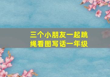 三个小朋友一起跳绳看图写话一年级