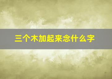 三个木加起来念什么字