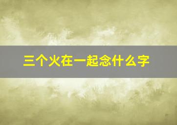 三个火在一起念什么字