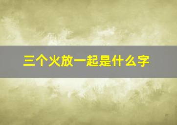 三个火放一起是什么字