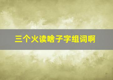 三个火读啥子字组词啊