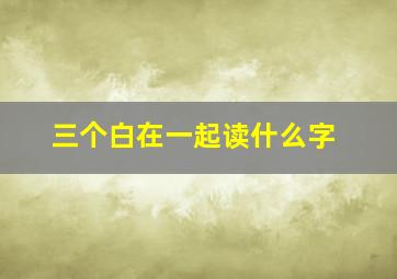 三个白在一起读什么字