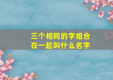 三个相同的字组合在一起叫什么名字