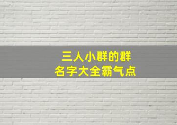 三人小群的群名字大全霸气点