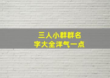 三人小群群名字大全洋气一点