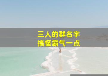 三人的群名字搞怪霸气一点