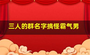 三人的群名字搞怪霸气男