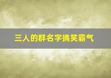 三人的群名字搞笑霸气