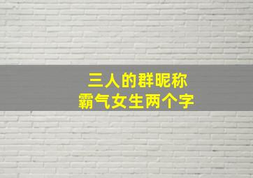 三人的群昵称霸气女生两个字