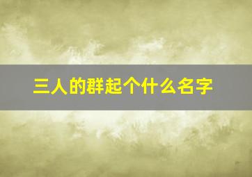 三人的群起个什么名字