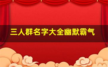 三人群名字大全幽默霸气